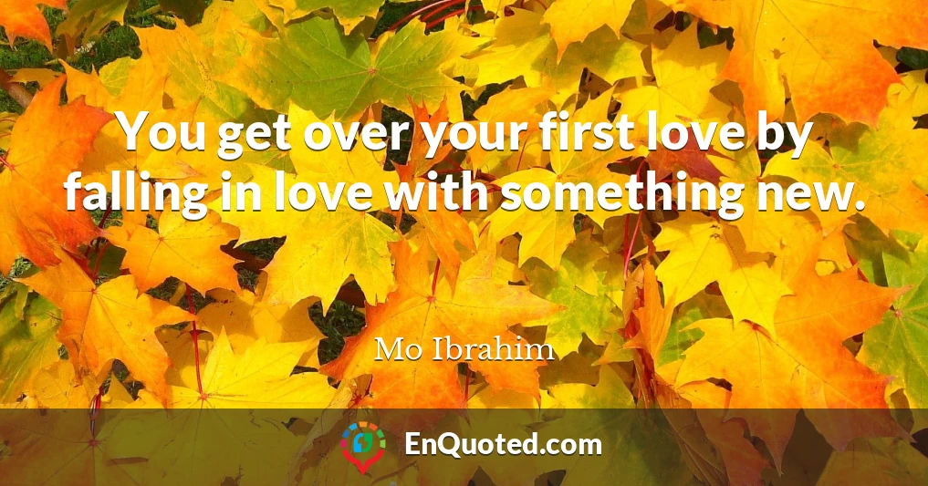 You get over your first love by falling in love with something new.
