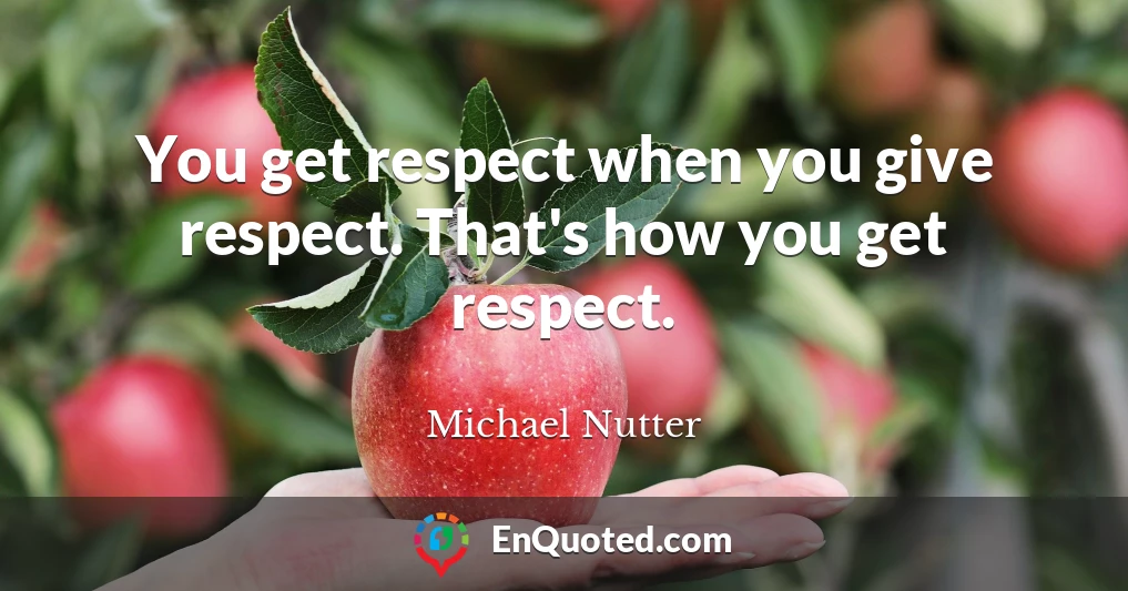 You get respect when you give respect. That's how you get respect.