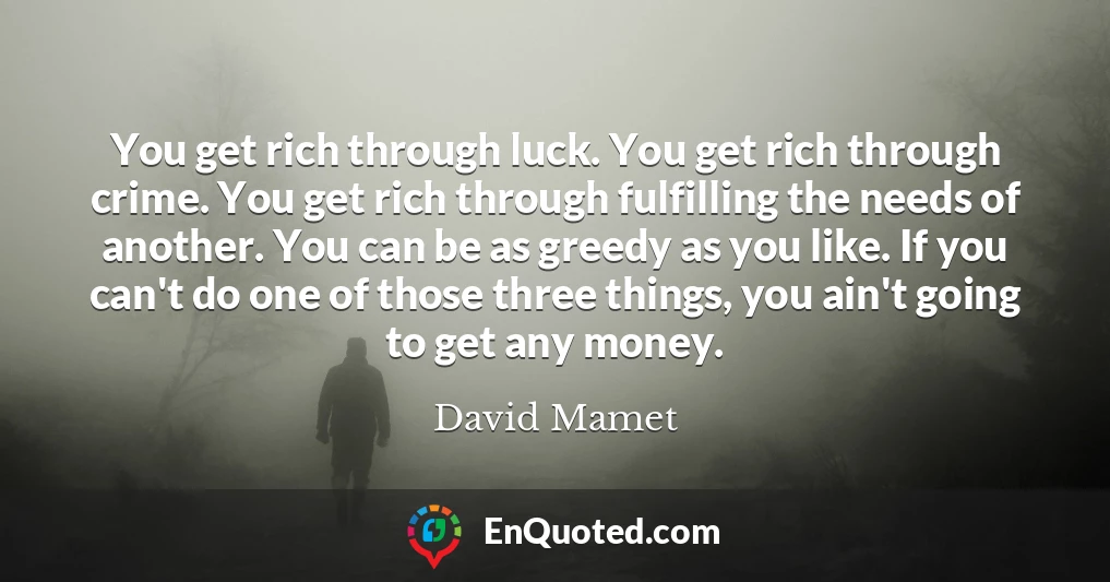 You get rich through luck. You get rich through crime. You get rich through fulfilling the needs of another. You can be as greedy as you like. If you can't do one of those three things, you ain't going to get any money.