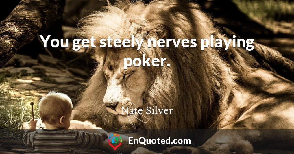 You get steely nerves playing poker.