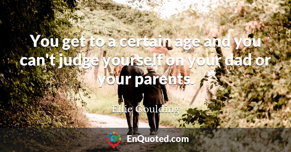 You get to a certain age and you can't judge yourself on your dad or your parents.