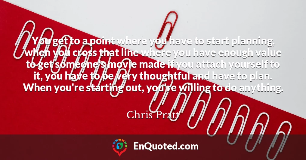 You get to a point where you have to start planning, when you cross that line where you have enough value to get someone's movie made if you attach yourself to it, you have to be very thoughtful and have to plan. When you're starting out, you're willing to do anything.