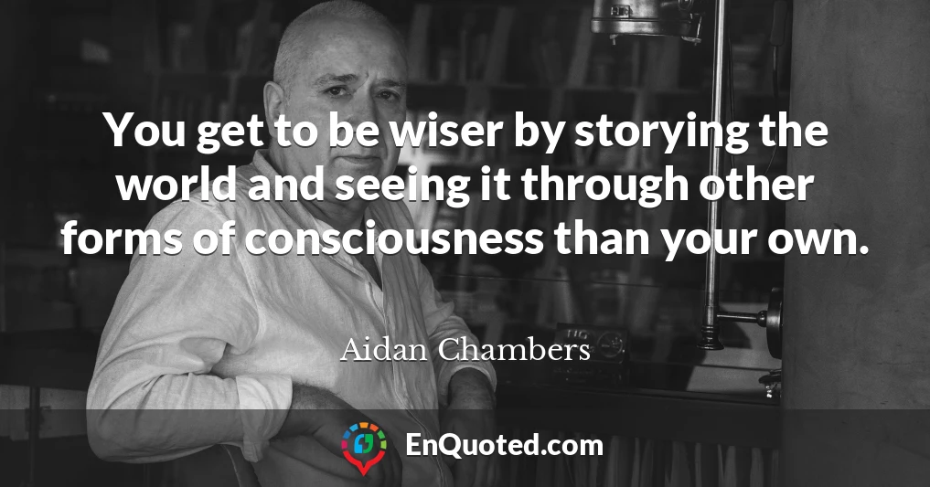 You get to be wiser by storying the world and seeing it through other forms of consciousness than your own.