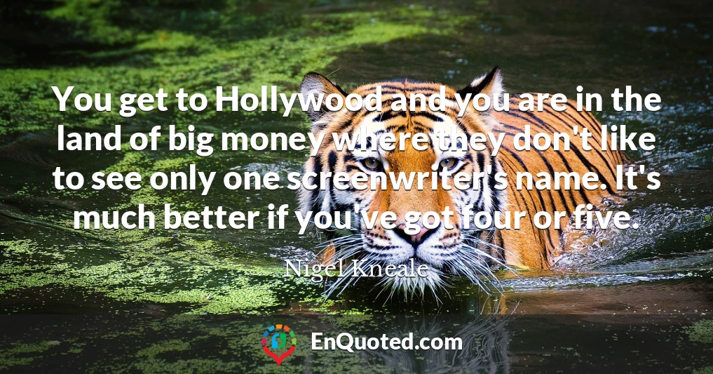 You get to Hollywood and you are in the land of big money where they don't like to see only one screenwriter's name. It's much better if you've got four or five.
