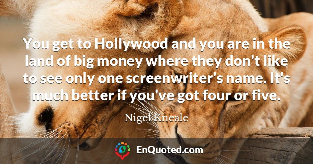 You get to Hollywood and you are in the land of big money where they don't like to see only one screenwriter's name. It's much better if you've got four or five.