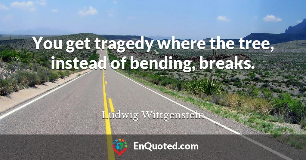 You get tragedy where the tree, instead of bending, breaks.