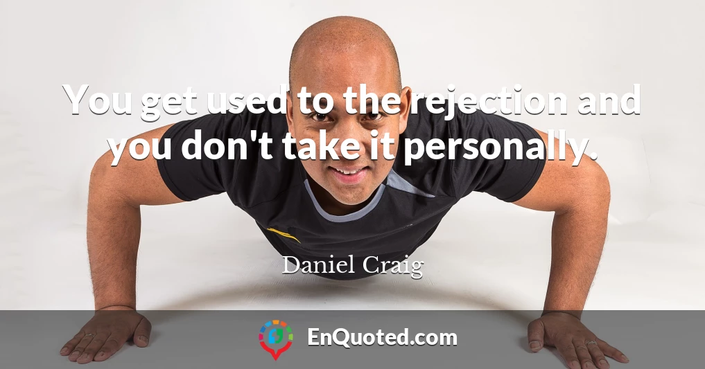 You get used to the rejection and you don't take it personally.