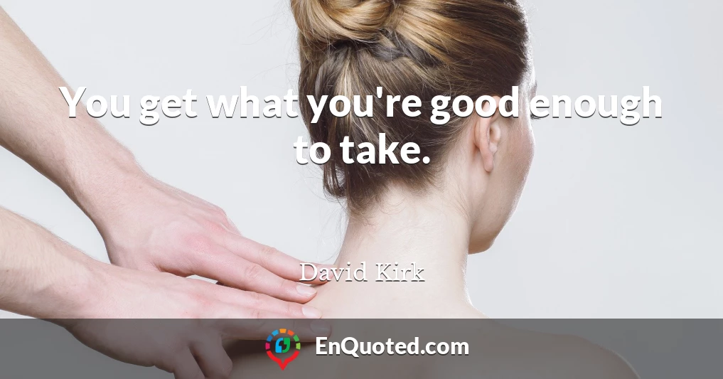 You get what you're good enough to take.