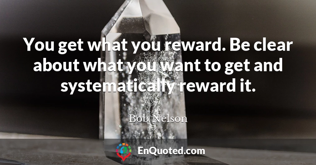 You get what you reward. Be clear about what you want to get and systematically reward it.
