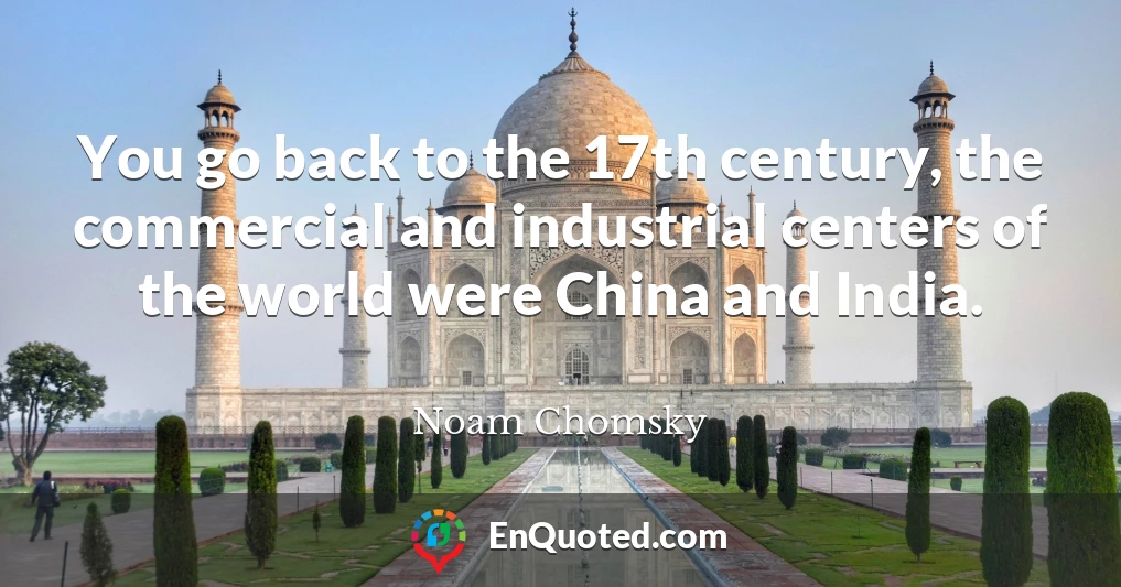 You go back to the 17th century, the commercial and industrial centers of the world were China and India.