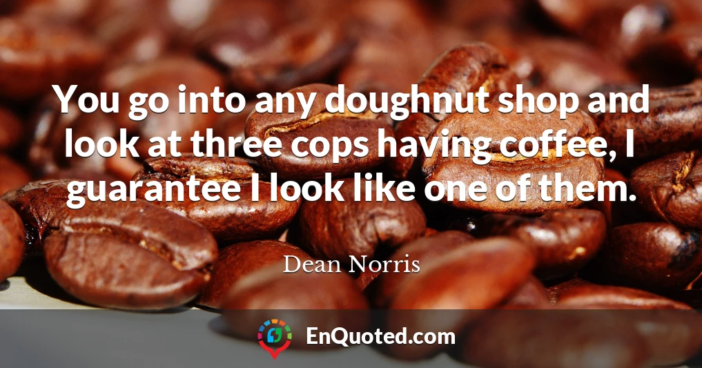 You go into any doughnut shop and look at three cops having coffee, I guarantee I look like one of them.
