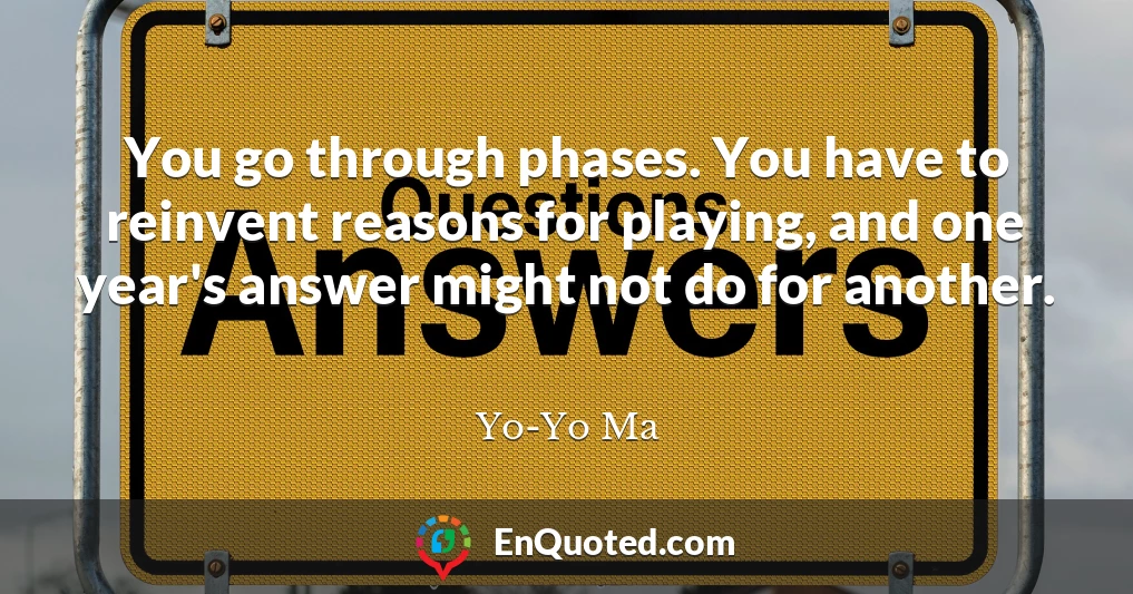 You go through phases. You have to reinvent reasons for playing, and one year's answer might not do for another.