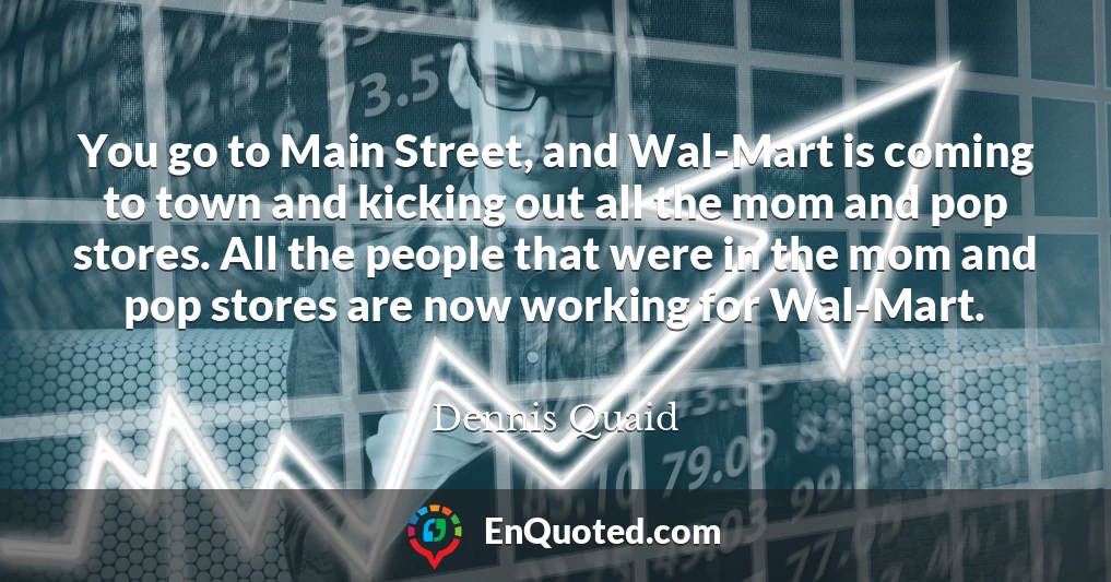 You go to Main Street, and Wal-Mart is coming to town and kicking out all the mom and pop stores. All the people that were in the mom and pop stores are now working for Wal-Mart.