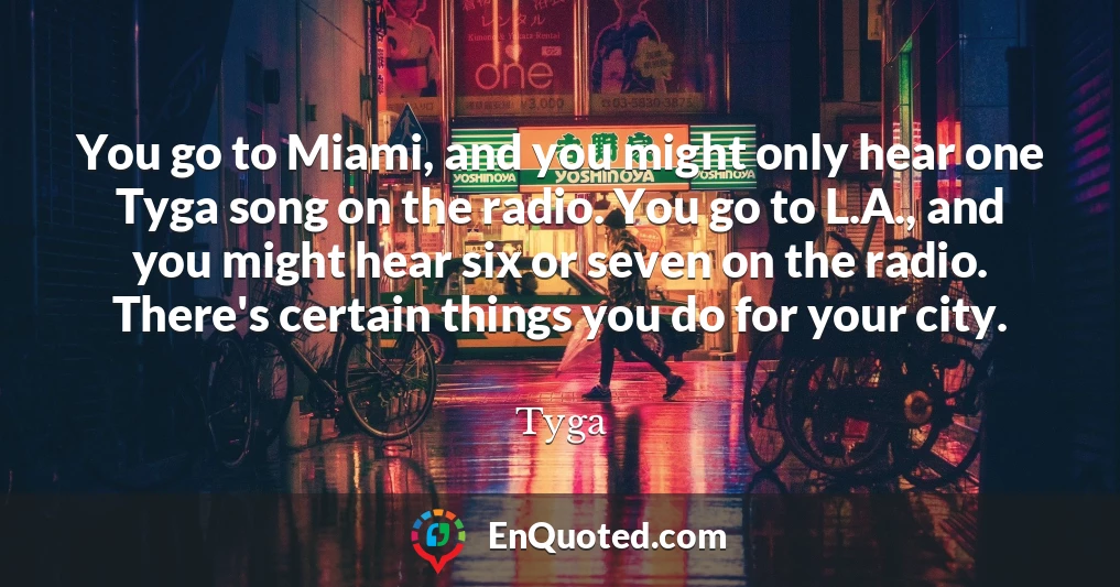 You go to Miami, and you might only hear one Tyga song on the radio. You go to L.A., and you might hear six or seven on the radio. There's certain things you do for your city.
