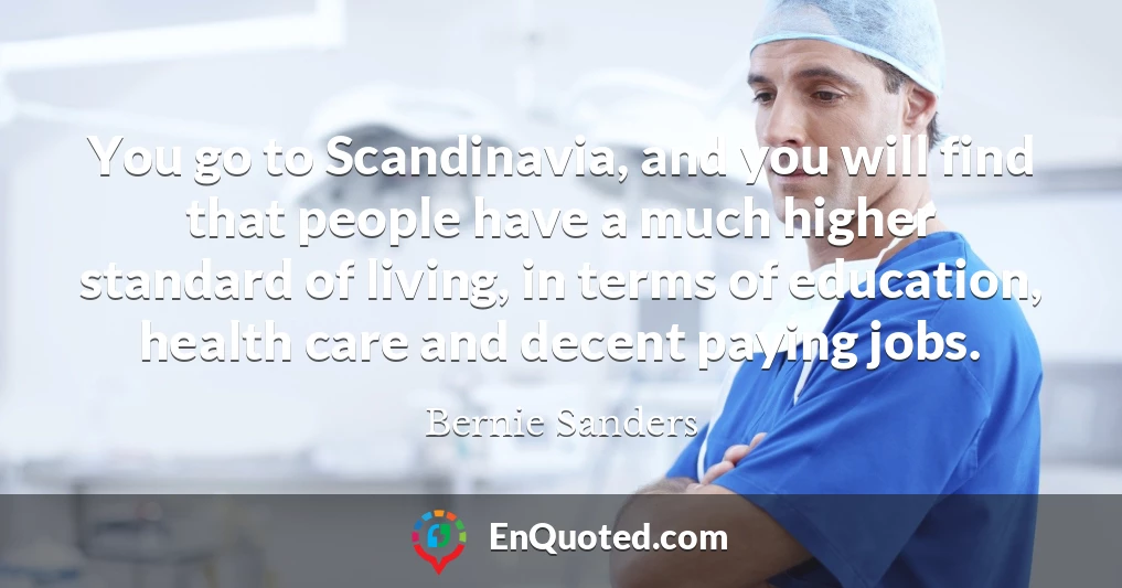 You go to Scandinavia, and you will find that people have a much higher standard of living, in terms of education, health care and decent paying jobs.