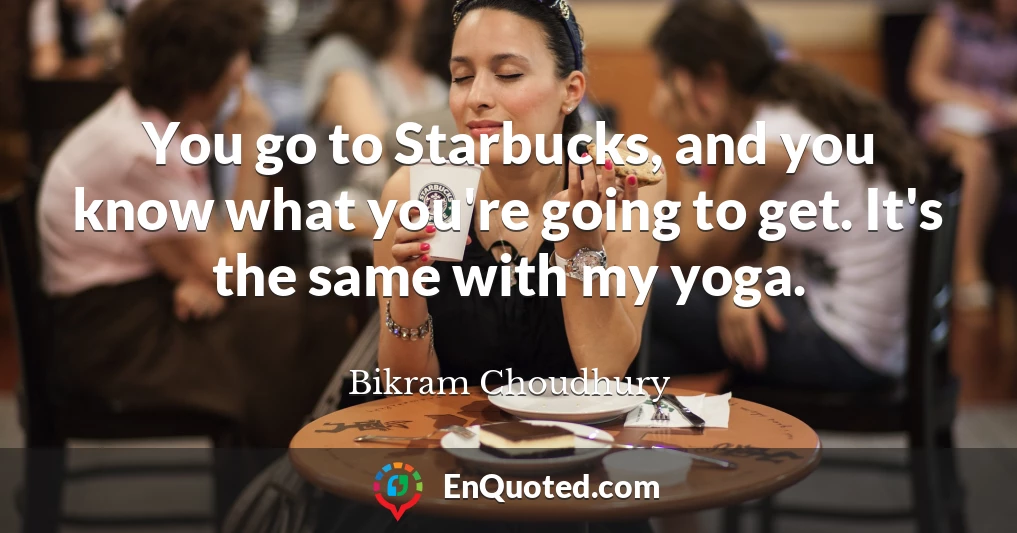 You go to Starbucks, and you know what you're going to get. It's the same with my yoga.