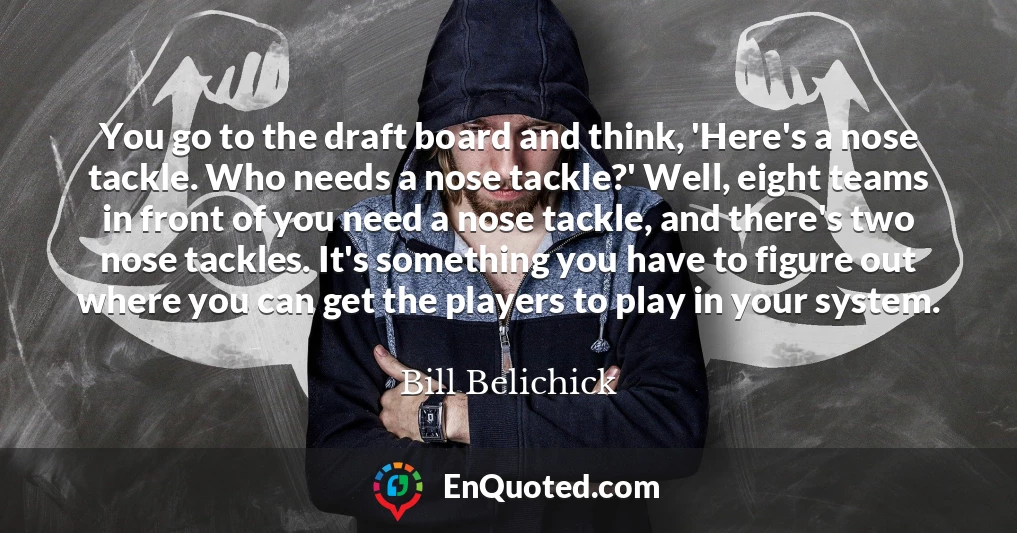 You go to the draft board and think, 'Here's a nose tackle. Who needs a nose tackle?' Well, eight teams in front of you need a nose tackle, and there's two nose tackles. It's something you have to figure out where you can get the players to play in your system.