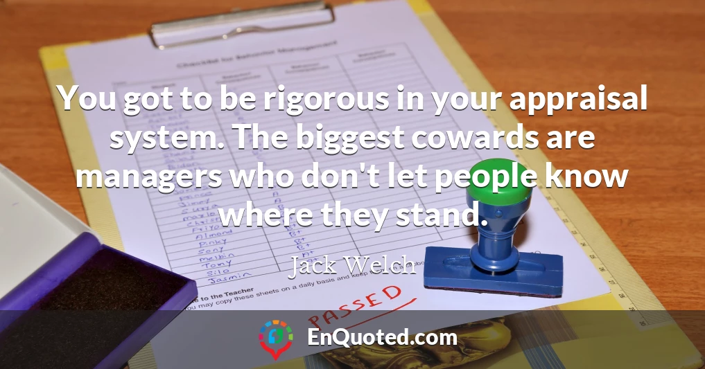 You got to be rigorous in your appraisal system. The biggest cowards are managers who don't let people know where they stand.