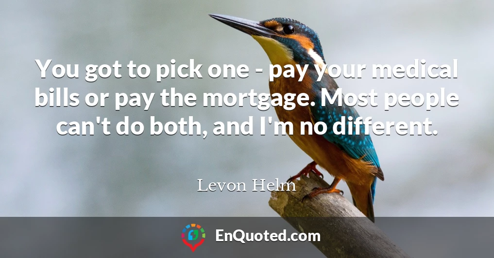 You got to pick one - pay your medical bills or pay the mortgage. Most people can't do both, and I'm no different.