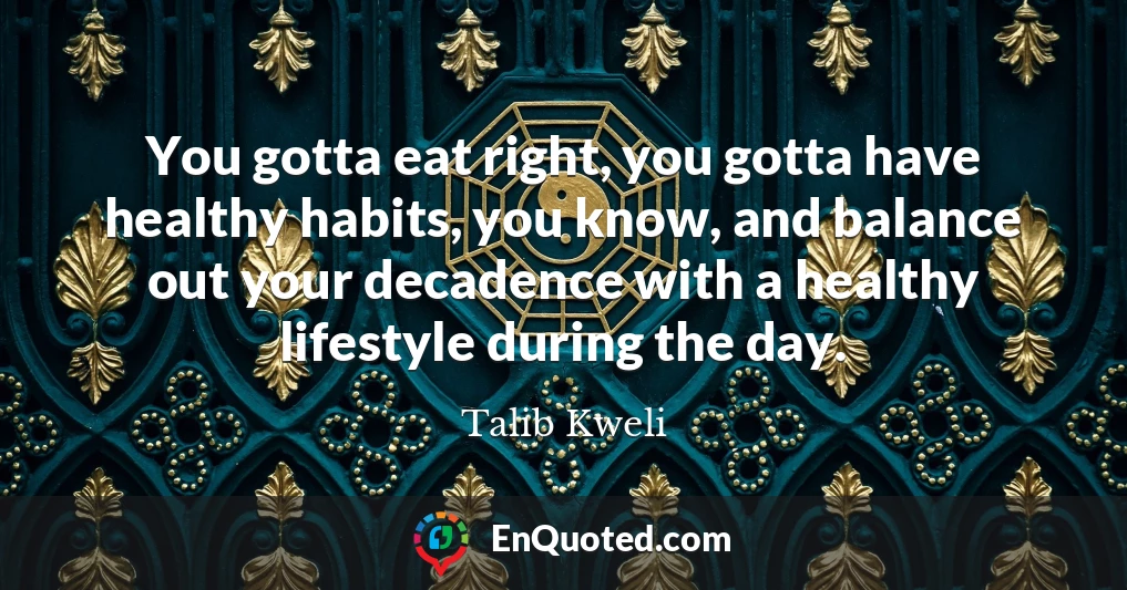 You gotta eat right, you gotta have healthy habits, you know, and balance out your decadence with a healthy lifestyle during the day.