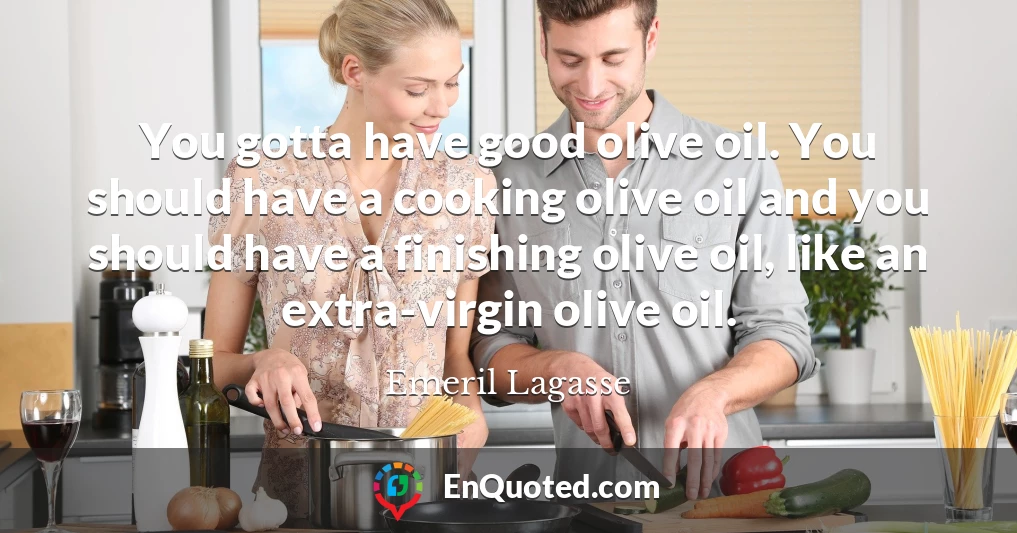 You gotta have good olive oil. You should have a cooking olive oil and you should have a finishing olive oil, like an extra-virgin olive oil.
