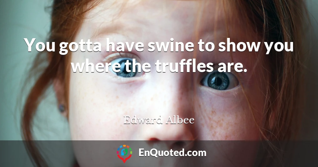 You gotta have swine to show you where the truffles are.