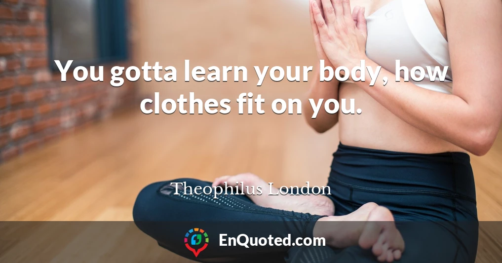 You gotta learn your body, how clothes fit on you.
