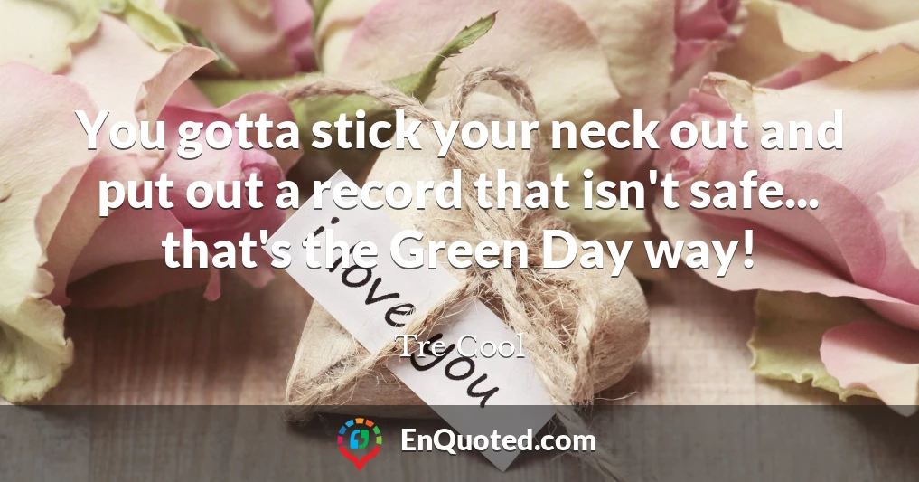 You gotta stick your neck out and put out a record that isn't safe... that's the Green Day way!