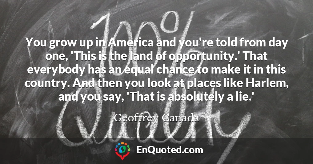 You grow up in America and you're told from day one, 'This is the land of opportunity.' That everybody has an equal chance to make it in this country. And then you look at places like Harlem, and you say, 'That is absolutely a lie.'