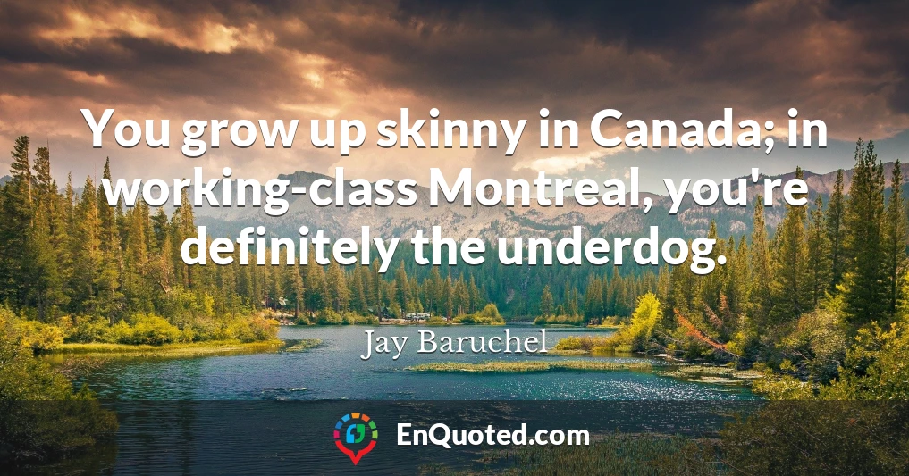 You grow up skinny in Canada; in working-class Montreal, you're definitely the underdog.