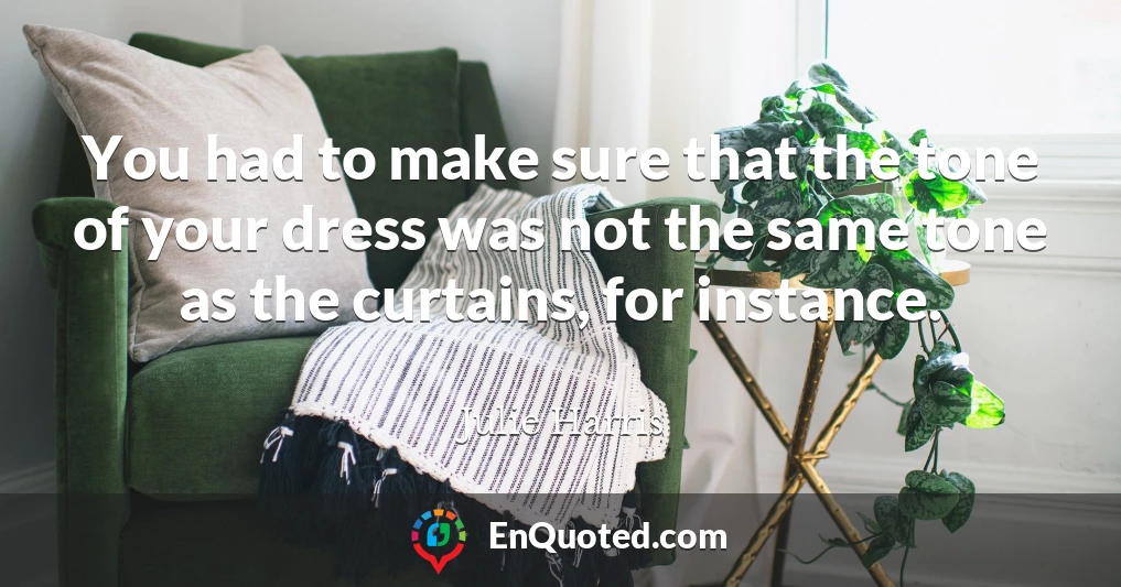 You had to make sure that the tone of your dress was not the same tone as the curtains, for instance.