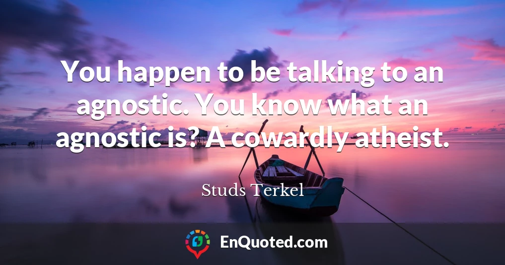 You happen to be talking to an agnostic. You know what an agnostic is? A cowardly atheist.