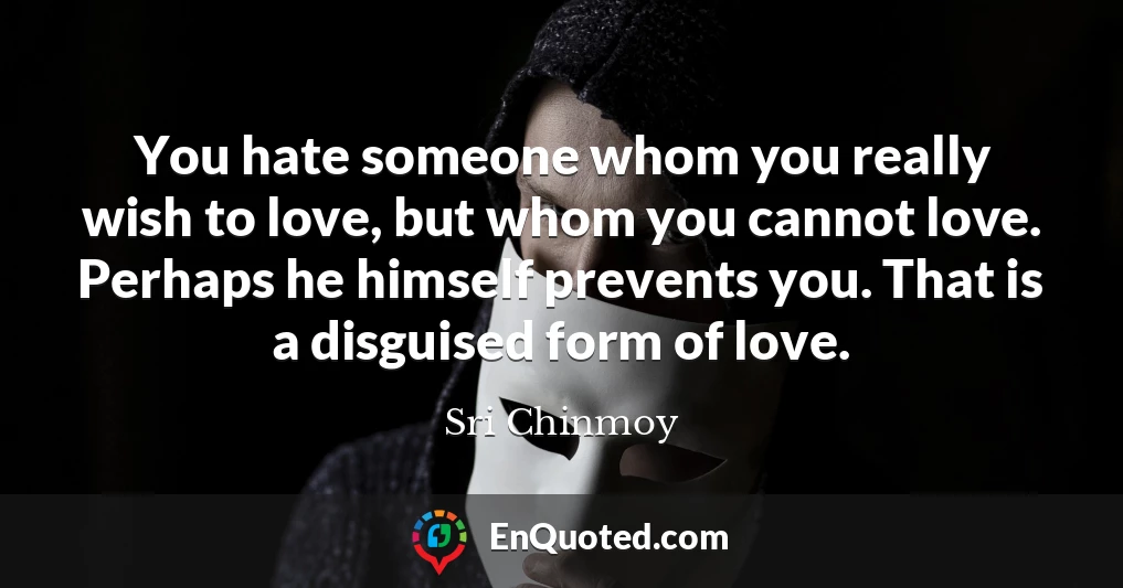 You hate someone whom you really wish to love, but whom you cannot love. Perhaps he himself prevents you. That is a disguised form of love.