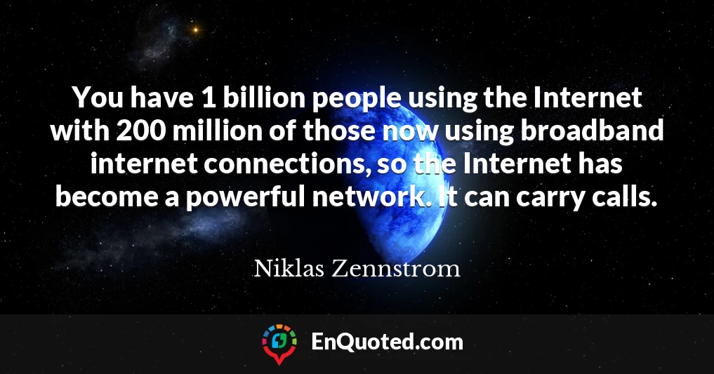 You have 1 billion people using the Internet with 200 million of those now using broadband internet connections, so the Internet has become a powerful network. It can carry calls.