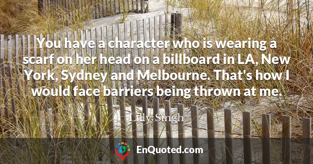 You have a character who is wearing a scarf on her head on a billboard in LA, New York, Sydney and Melbourne. That's how I would face barriers being thrown at me.