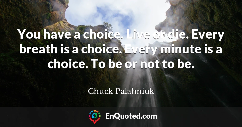 You have a choice. Live or die. Every breath is a choice. Every minute is a choice. To be or not to be.
