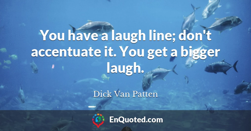 You have a laugh line; don't accentuate it. You get a bigger laugh.