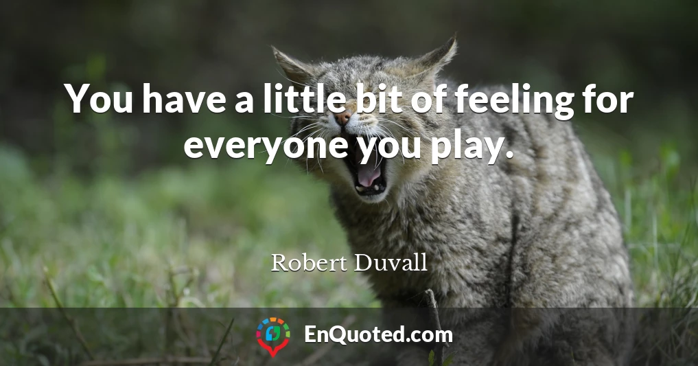 You have a little bit of feeling for everyone you play.