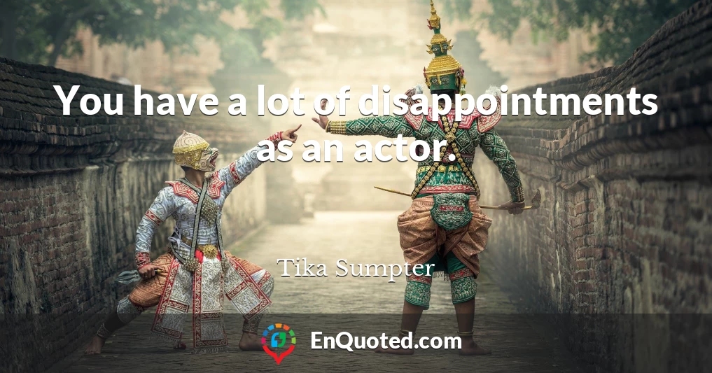 You have a lot of disappointments as an actor.