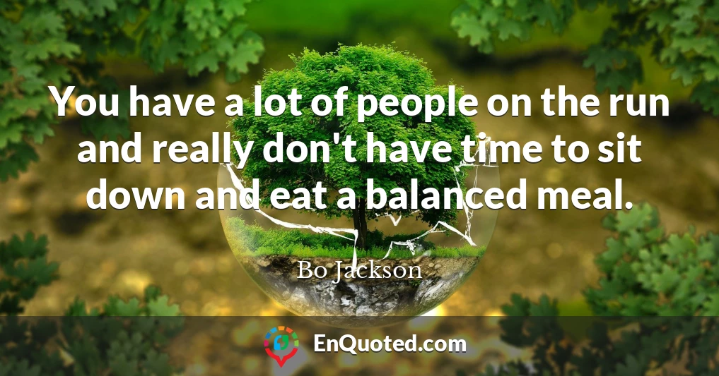 You have a lot of people on the run and really don't have time to sit down and eat a balanced meal.