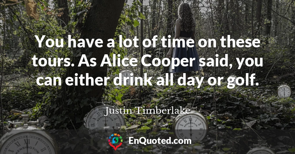 You have a lot of time on these tours. As Alice Cooper said, you can either drink all day or golf.