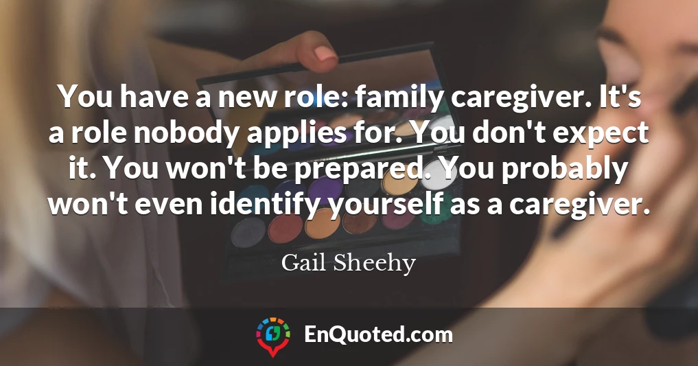 You have a new role: family caregiver. It's a role nobody applies for. You don't expect it. You won't be prepared. You probably won't even identify yourself as a caregiver.