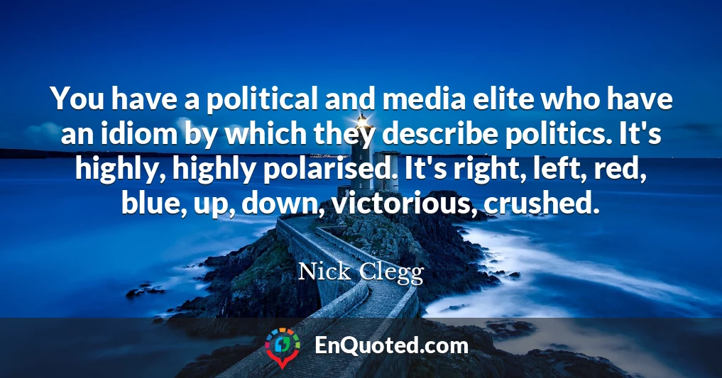 You have a political and media elite who have an idiom by which they describe politics. It's highly, highly polarised. It's right, left, red, blue, up, down, victorious, crushed.