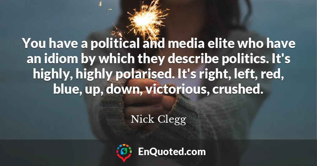 You have a political and media elite who have an idiom by which they describe politics. It's highly, highly polarised. It's right, left, red, blue, up, down, victorious, crushed.