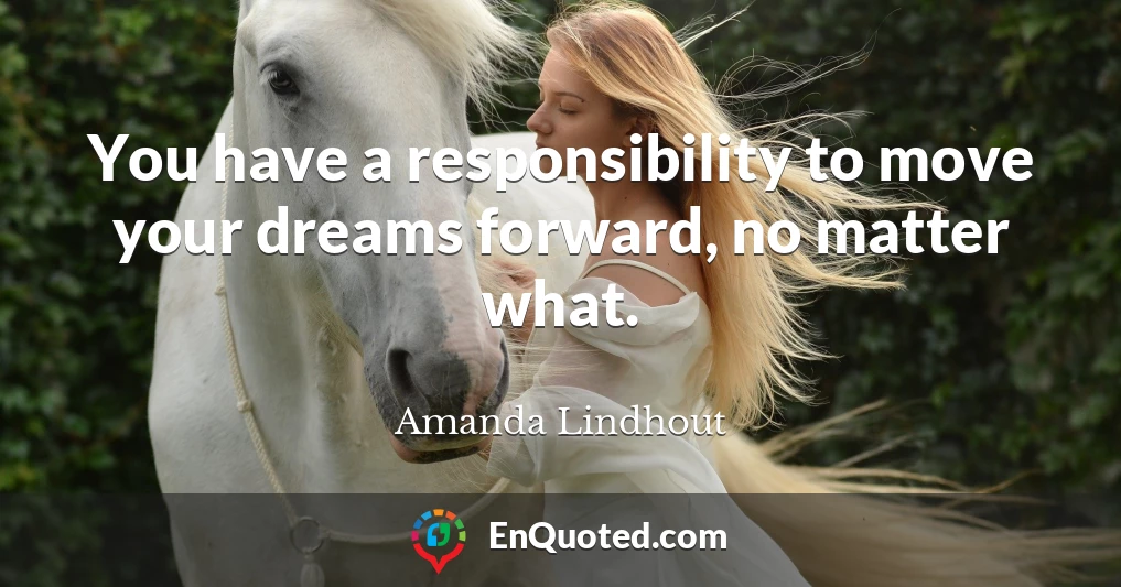 You have a responsibility to move your dreams forward, no matter what.