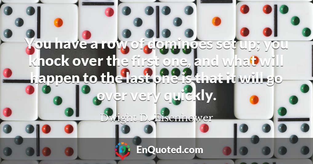 You have a row of dominoes set up; you knock over the first one, and what will happen to the last one is that it will go over very quickly.