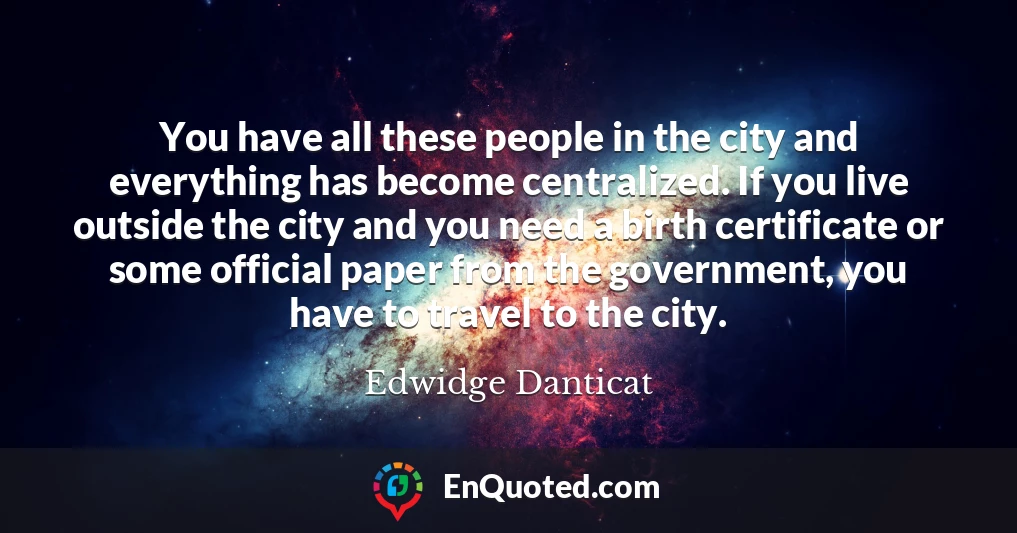 You have all these people in the city and everything has become centralized. If you live outside the city and you need a birth certificate or some official paper from the government, you have to travel to the city.