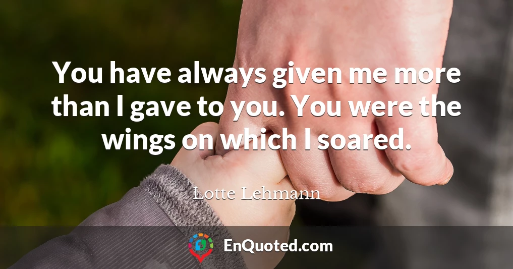 You have always given me more than I gave to you. You were the wings on which I soared.