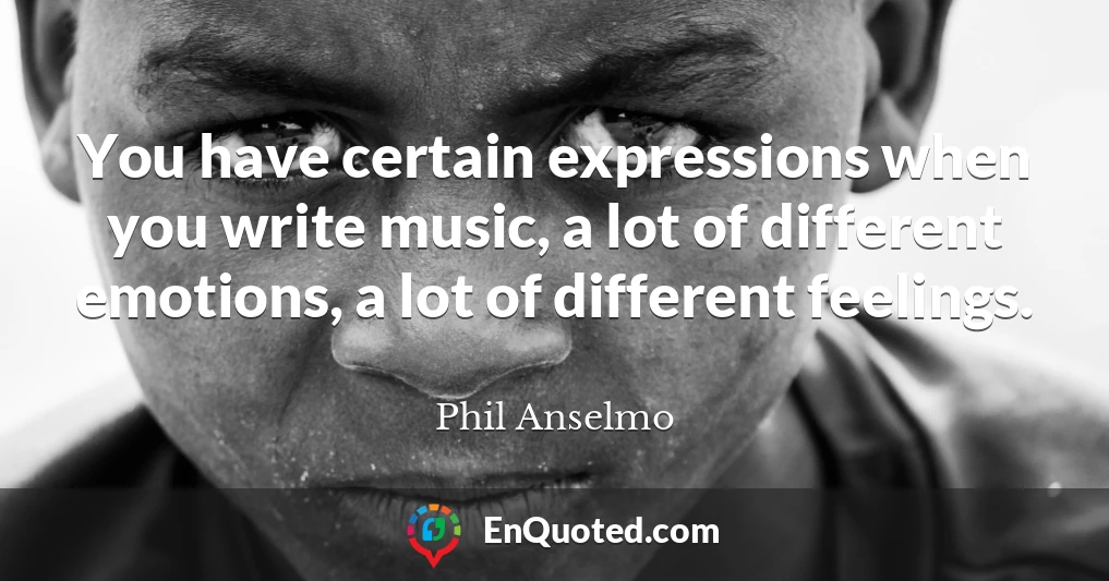 You have certain expressions when you write music, a lot of different emotions, a lot of different feelings.