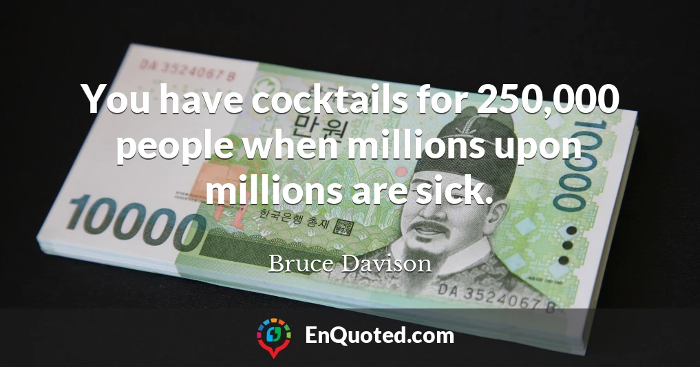 You have cocktails for 250,000 people when millions upon millions are sick.